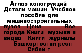 Атлас конструкций. Детали машин. Учебное пособие для машиностроительных вузов › Цена ­ 1 000 - Все города Книги, музыка и видео » Книги, журналы   . Башкортостан респ.,Сибай г.